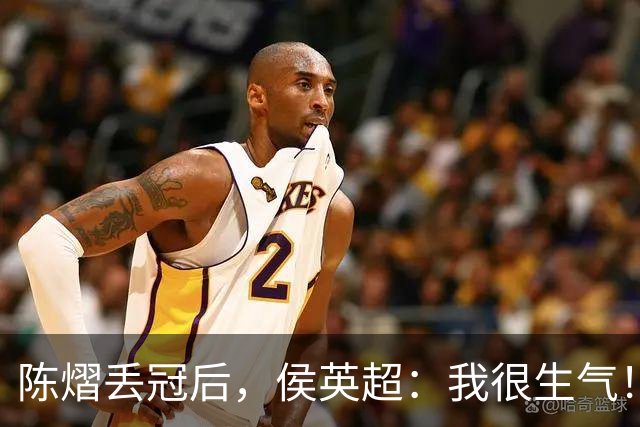 陈熠丢冠后，侯英超：我很生气！她输给了自己，回去好好总结心态