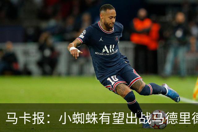 马卡报：小蜘蛛有望出战马德里德比，但踢满全场已经被明确排除