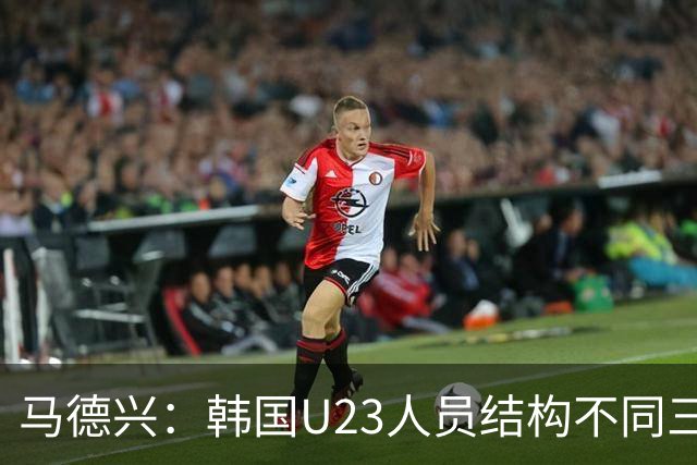 马德兴：韩国U23人员结构不同三年前，体系更完善，需注意替补席