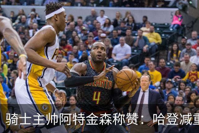 骑士主帅阿特金森称赞：哈登减重状态好&沃特森防守强&泰森三分稳