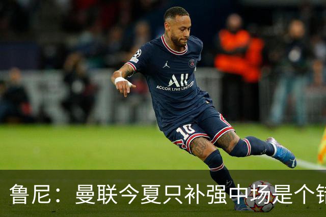 鲁尼：曼联今夏只补强中场是个错误，其他位置也需要引援
