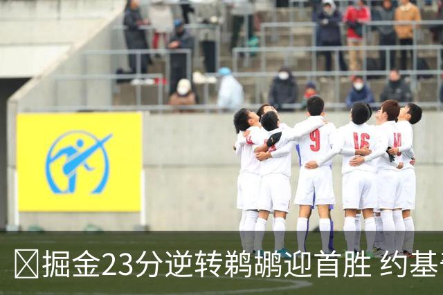 🏀掘金23分逆转鹈鹕迎首胜 约基奇三双6失误 贾马尔·穆雷42+6