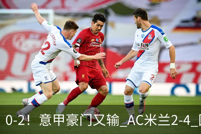 0-2！意甲豪门又输 AC米兰2-4 国际米兰戏剧2-0 最新积分榜：2队25分