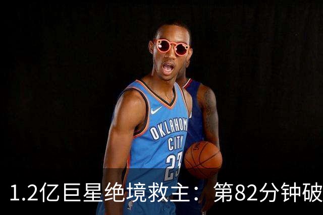 1.2亿巨星绝境救主：第82分钟破门，拯救阿森纳，孔帕尼不敢相信