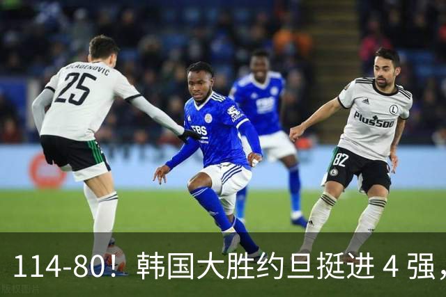 114-80！韩国大胜约旦挺进 4 强，火力拉满，中国男篮必须警惕