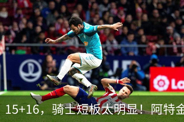15+16，骑士短板太明显！阿特金森赛后还找借口，哈登无可奈何