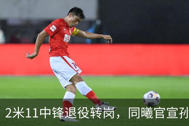 2米11中锋退役转岗，同曦官宣孙鸣阳出任助理教练