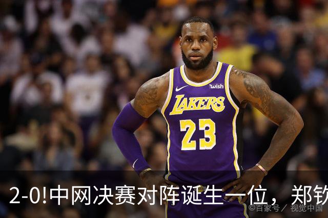 2-0!中网决赛对阵诞生一位，郑钦文直播时间敲定，赢球创造历史！
