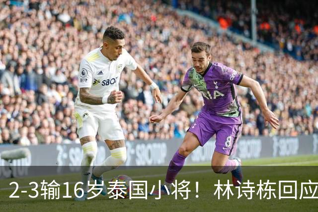 2-3输16岁泰国小将！林诗栋回应上热搜：有一些压力 犯了一些错误