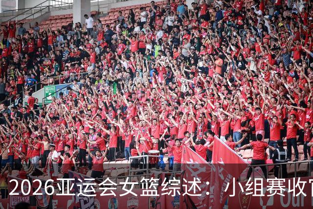 2026亚运会女篮综述：小组赛收官 中日韩全胜出线