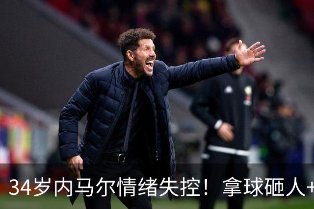 34岁内马尔情绪失控！拿球砸人+捂嘴辱骂 被红牌罚下后追打对手