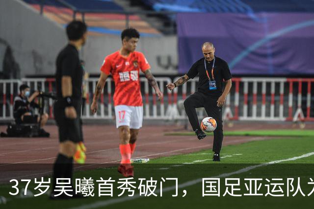 37岁吴曦首秀破门，国足亚运队为何能2比0终结12年魔咒？