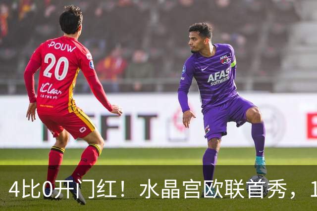 4比0开门红！水晶宫欧联首秀，13球6场却藏隐忧