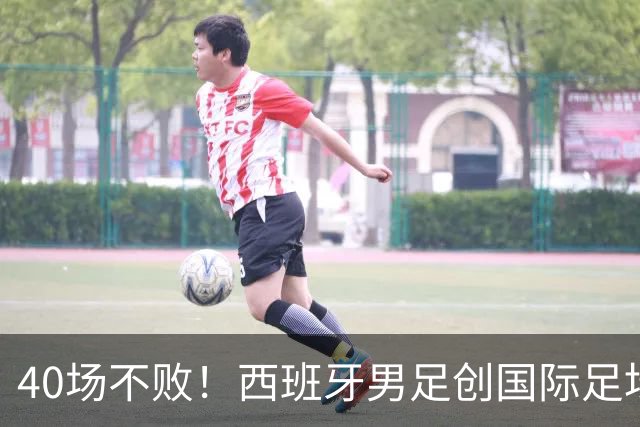 40场不败！西班牙男足创国际足坛历史首例