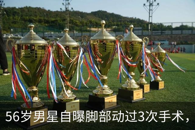 56岁男星自曝脚部动过3次手术，曾因拇趾外翻不敢脱鞋