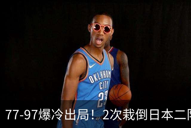 77‑97爆冷出局！2次栽倒日本二队，男篮致命代差远比想象可怕！