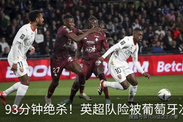 93分钟绝杀！英超队险被葡萄牙次级别球队掀翻