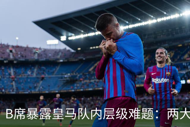 B席暴露皇马队内层级难题：两大主力 “不可撼动”，B席状态更好却只能坐替补席