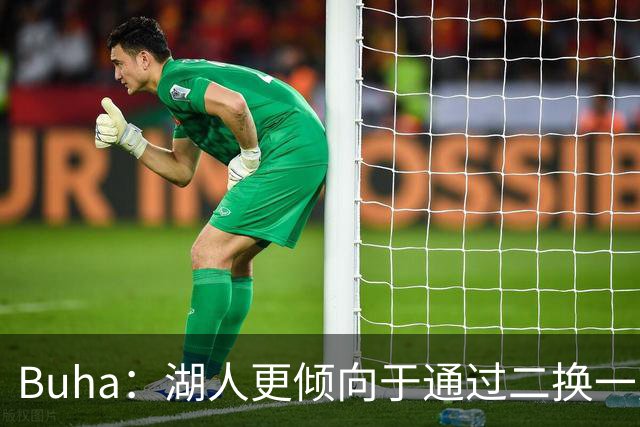 Buha：湖人更倾向于通过二换一交易 而不是直接裁掉克内克特