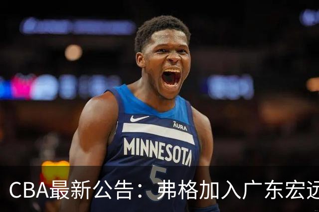CBA最新公告：弗格加入广东宏远，36岁老将紧急支援，萨姆纳因伤缺席！