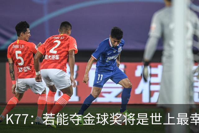 K77：若能夺金球奖将是世上最幸福的人，希望家人和祖国为我自豪