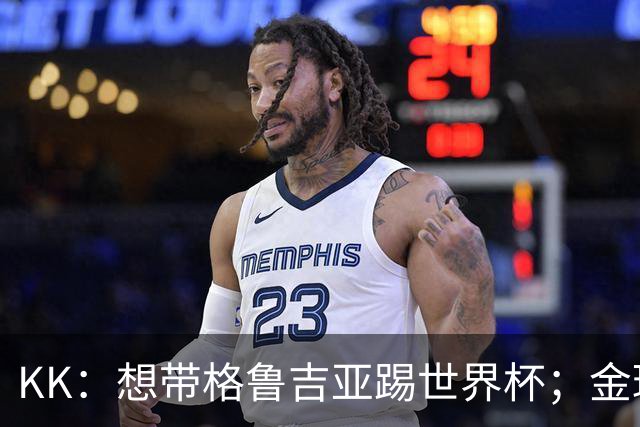 KK：想带格鲁吉亚踢世界杯；金球？能入选名单已是一种快乐