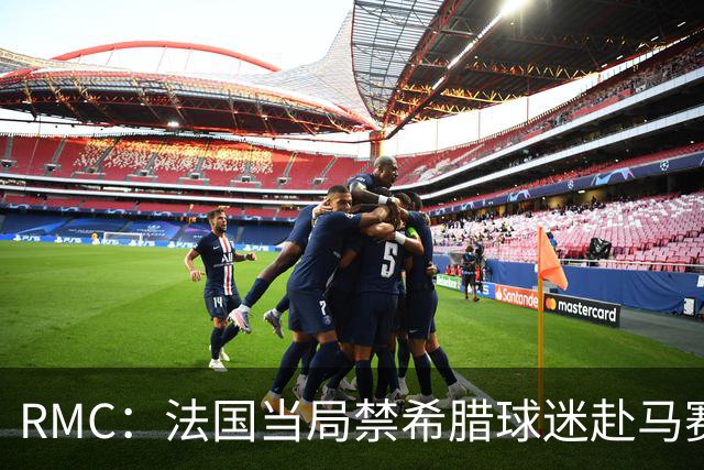 RMC：法国当局禁希腊球迷赴马赛，奥林匹亚科斯退票