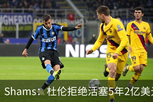 Shams：杜伦拒绝活塞5年2亿美元的续约合同，将不会参加训练营