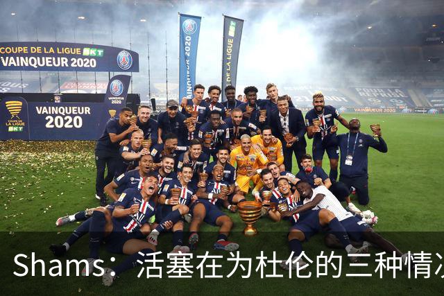 Shams：活塞在为杜伦的三种情况做准备 签5年2亿&签资质&按兵不动
