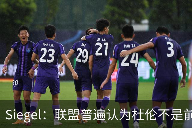 Siegel：联盟普遍认为杜伦不是前五中锋 有些人把他看作前十边缘