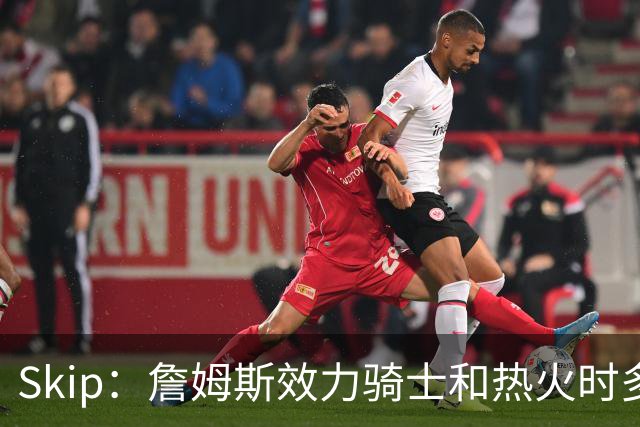 Skip：詹姆斯效力骑士和热火时多次在季后赛拉胯 乔丹可没有