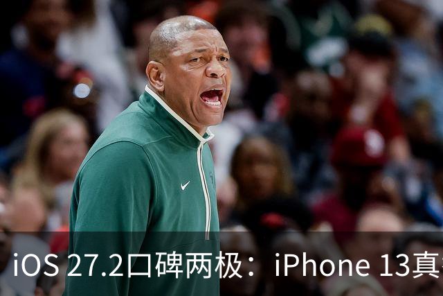 iOS 27.2口碑两极：iPhone 13真香，老机型却被苹果客服紧急劝退？